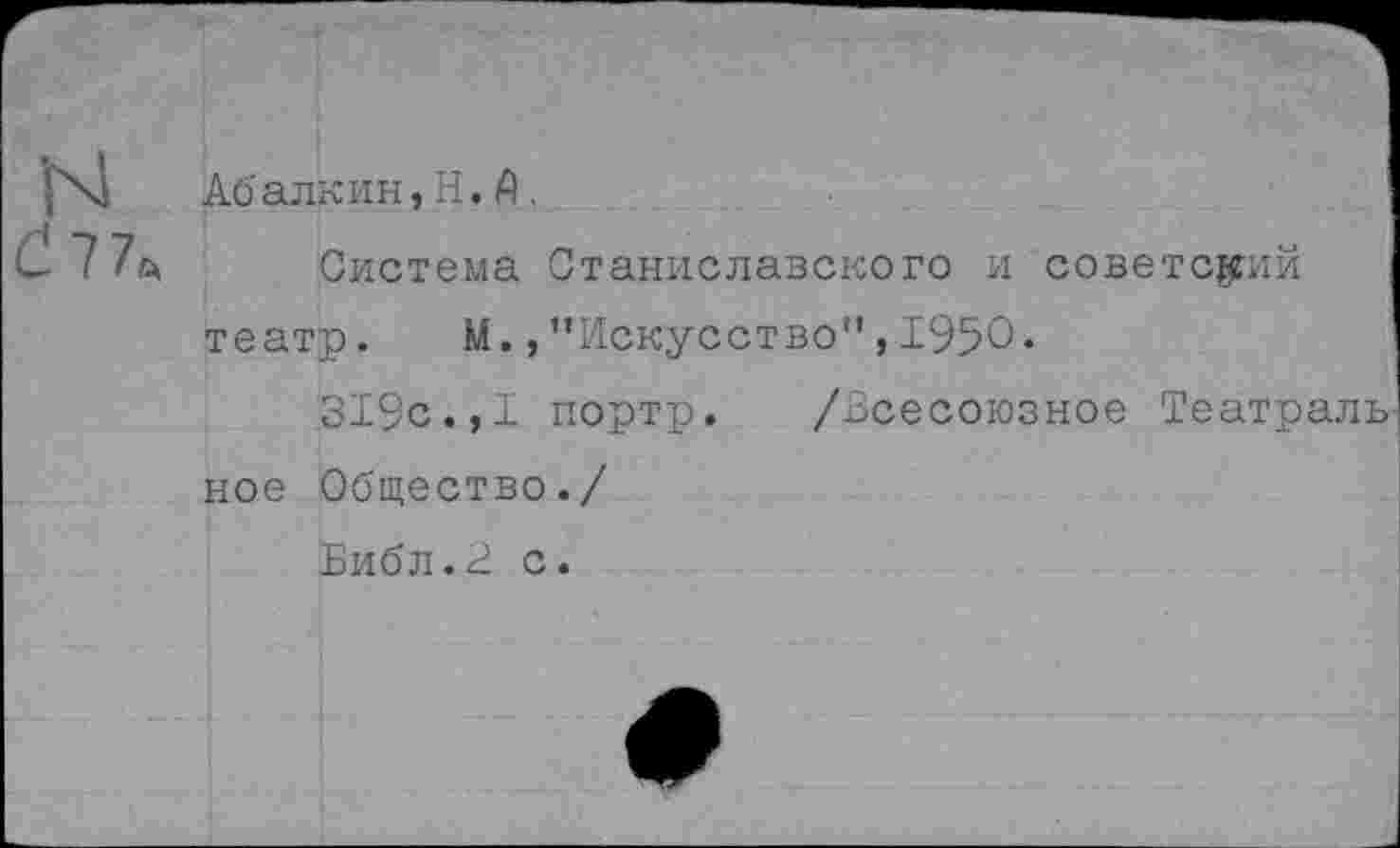 ﻿Абалкин, Н. А ,
-~17ь Система Станиславского и советский театр. М.,"Искусство",1950.
319с.,I портр. /Всесоюзное Театр Общество./ Библ.2 с.
ное